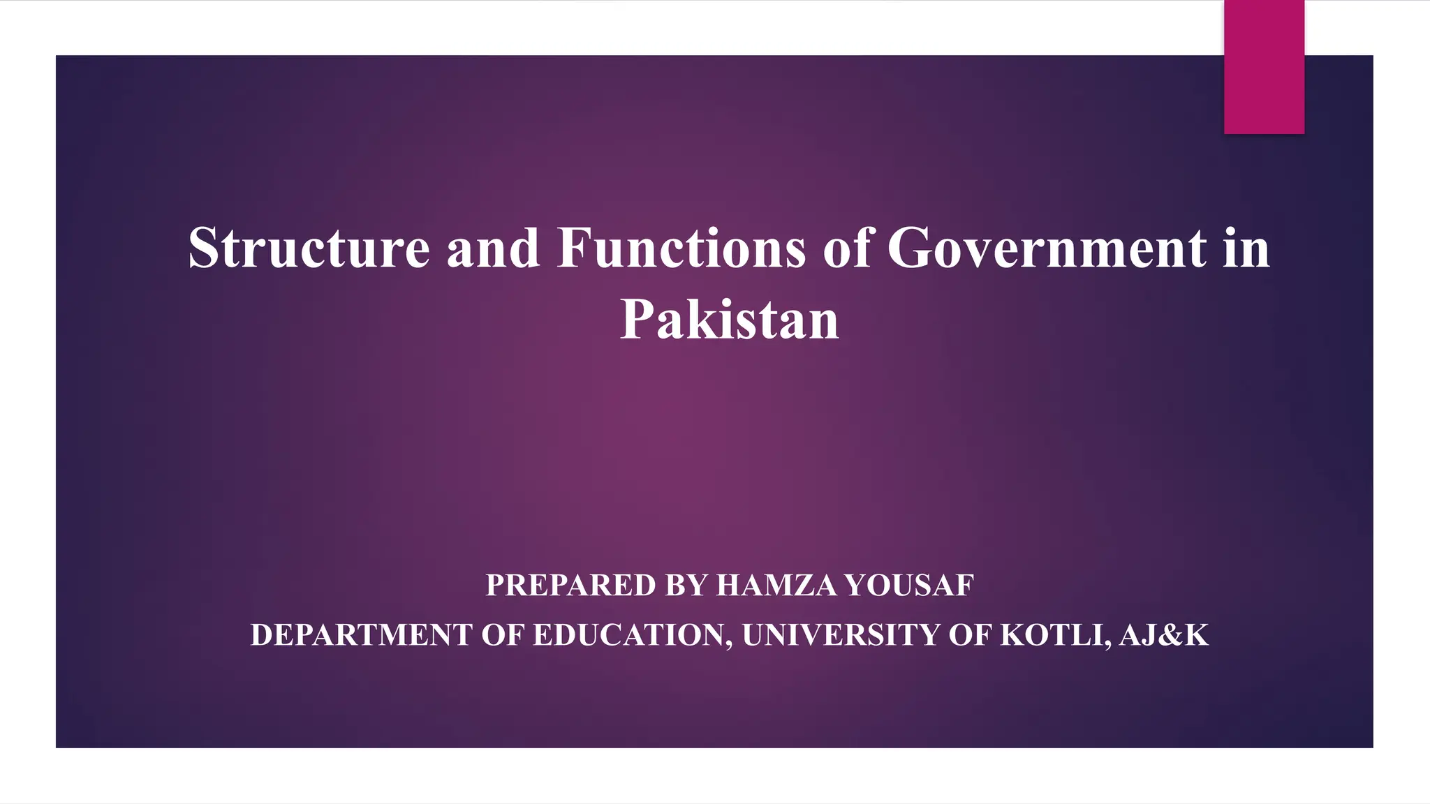 Structure and Functions of Government in
Pakistan
PREPARED BY HAMZA YOUSAF
DEPARTMENT OF EDUCATION, UNIVERSITY OF KOTLI, AJ&K