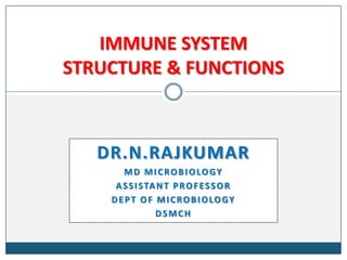 IMMUNE SYSTEM
STRUCTURE & FUNCTIONS



   DR.N.RAJKUMAR
       MD MICROBIOLOGY
     A S S I S TA N T P R O F E S S O R
    DEPT OF MICROBIOLOGY
                 DSMCH
 