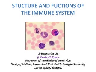 STUCTURE AND FUCTIONS OF
THE IMMUNE SYSTEM
A Presentation By
G. Prashanth Kumar
Department of Microbiology & Parasitology,
Faculty of Medicine, International Medical & Technological University,
Dar-Es-Salaam, Tanzania.
 
