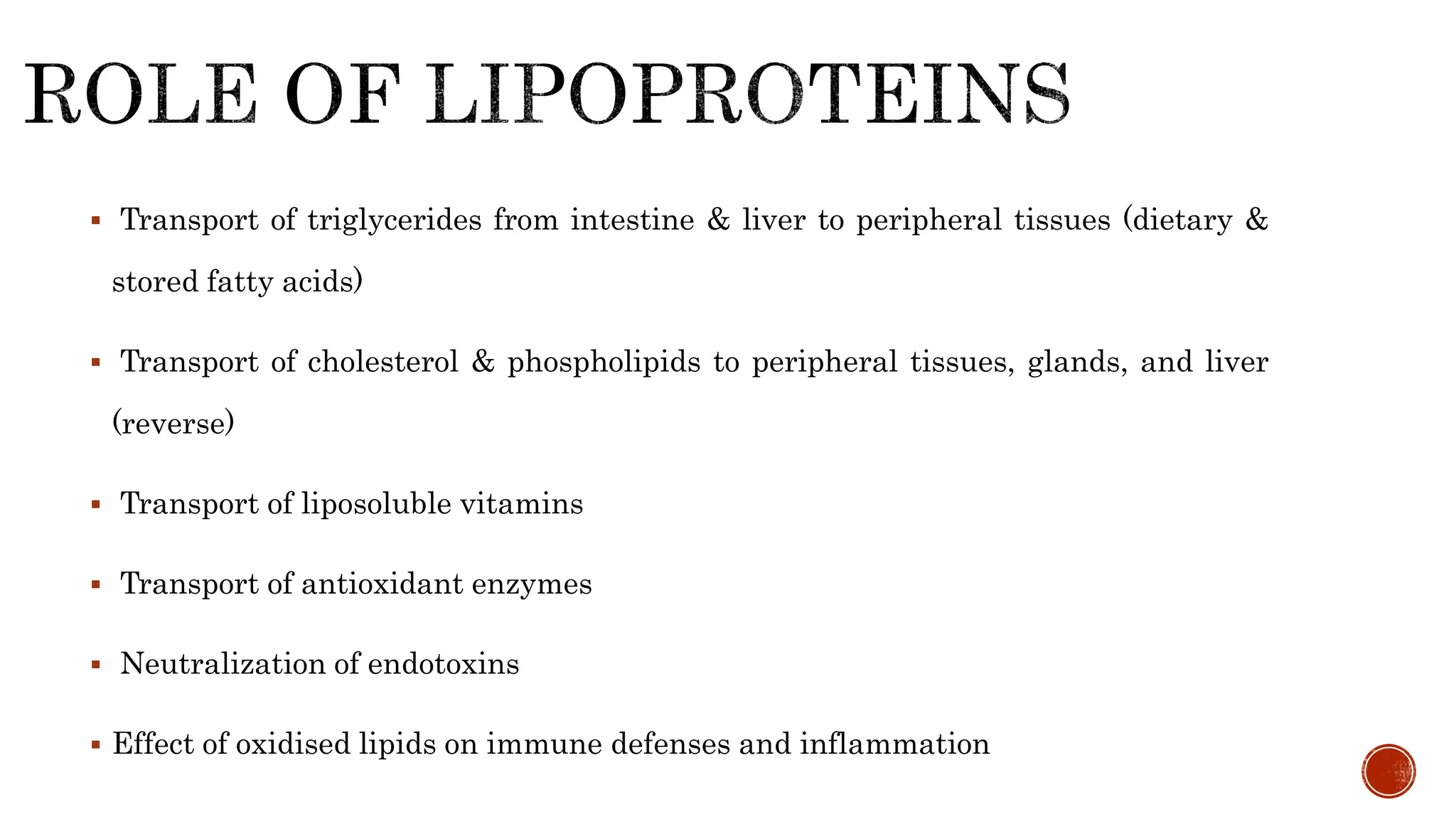  Transport of triglycerides from intestine & liver to peripheral tissues (dietary &
stored fatty acids)
 Transport of cholesterol & phospholipids to peripheral tissues, glands, and liver
(reverse)
 Transport of liposoluble vitamins
 Transport of antioxidant enzymes
 Neutralization of endotoxins
 Effect of oxidised lipids on immune defenses and inflammation
 