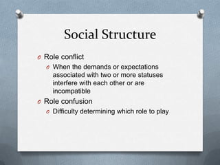 Social StructureRole conflictWhen the demands or expectations associated with two or more statuses interfere with each other or are incompatibleRole confusionDifficulty determining which role to play