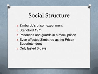Social StructureZimbardo’s prison experimentStandford 1971Prisoner’s and guards in a mock prisonEven affected Zimbardo as the Prison SuperintendentOnly lasted 6 days