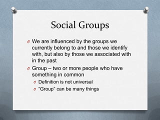 Social GroupsWe are influenced by the groups we currently belong to and those we identify with, but also by those we associated with in the pastGroup – two or more people who have something in commonDefinition is not universal“Group” can be many things