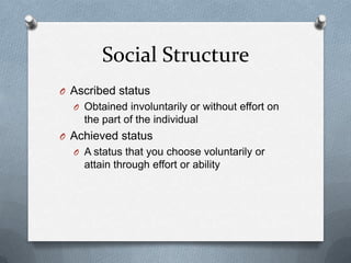 Social StructureAscribed statusObtained involuntarily or without effort on the part of the individualAchieved statusA status that you choose voluntarily or attain through effort or ability