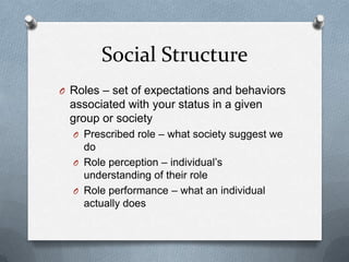 Social StructureRoles – set of expectations and behaviors associated with your status in a given group or societyPrescribed role – what society suggest we doRole perception – individual’s understanding of their roleRole performance – what an individual actually does