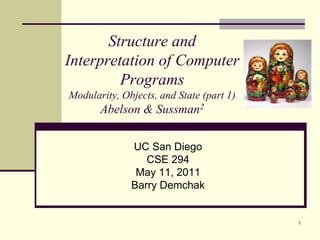 1
Structure and
Interpretation of Computer
Programs
Modularity, Objects, and State (part 1)
Abelson & Sussman2
UC San Diego
CSE 294
May 11, 2011
Barry Demchak
 
