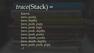 trace(Stack) =
{⟨new⟩,
⟨new, push⟩,
⟨new, depth⟩,
⟨new, push, pop⟩,
⟨new, push, top⟩,
⟨new, push, depth⟩,
⟨new, push, push⟩,
⟨new, depth, push⟩,
⟨new, depth, depth⟩,
⟨new, push, push, pop⟩,
...}
 