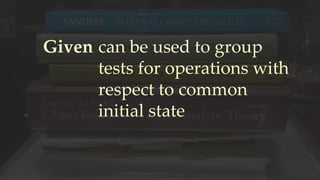 Given can be used to group
tests for operations with
respect to common
initial state
 