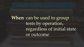 When can be used to group
tests by operation,
regardless of initial state
or outcome
 