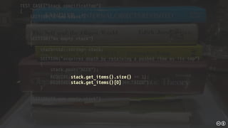 TEST_CASE("Stack specification")
{
SECTION("A new stack")
{
...
}
SECTION("An empty stack")
{
stack<std::string> stack;
...
SECTION("acquires depth by retaining a pushed item as its top")
{
stack.push("ACCU");
REQUIRE(stack.get_items().size() == 1);
REQUIRE(stack.get_items()[0] == "ACCU");
}
}
SECTION("A non empty stack")
{
...
}
}
 