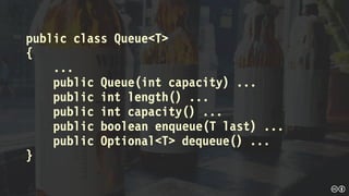 public class Queue<T>
{
...
public Queue(int capacity) ...
public int length() ...
public int capacity() ...
public boolean enqueue(T last) ...
public Optional<T> dequeue() ...
}
 
