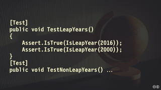 [Test]
public void TestLeapYears()
{
Assert.IsTrue(IsLeapYear(2016));
Assert.IsTrue(IsLeapYear(2000));
}
[Test]
public void TestNonLeapYears() 
 
