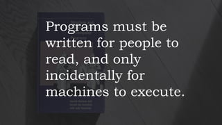 Programs must be
written for people to
read, and only
incidentally for
machines to execute.
 