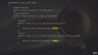 namespace Leap_year_spec
{
[TestFixture]
public class A_year_is_a_leap_year 
[TestFixture]
public class A_year_is_not_a_leap_year
{
[Test]
public void if_it_is_not_divisible_by_4()
{
Assert.IsFalse(isLeapYear(2018));
}
[Test]
public void if_it_is_divisible_by_100_but_not_by_400()
{
Assert.IsFalse(isLeapYear(1900));
}
}
}
 