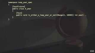 namespace Leap_year_spec
{
[TestFixture]
public class A_year
{
[Test]
public void is_either_a_leap_year_or_not([Range(1, 10000)] int year) 
}
}
 