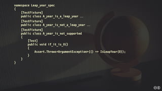 namespace Leap_year_spec
{
[TestFixture]
public class A_year_is_a_leap_year 
[TestFixture]
public class A_year_is_not_a_leap_year 
[TestFixture]
public class A_year_is_not_supported
{
[Test]
public void if_it_is_0()
{
Assert.Throws<ArgumentException>(() => IsLeapYear(0));
}
}
}
 
