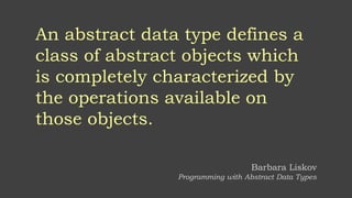 An abstract data type defines a
class of abstract objects which
is completely characterized by
the operations available on
those objects.
Barbara Liskov
Programming with Abstract Data Types
 