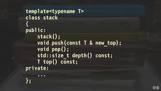 template<typename T>
class stack
{
public:
stack();
void push(const T & new_top);
void pop();
std::size_t depth() const;
T top() const;
private:
...
};
 