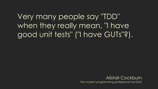 Very many people say "TDD"
when they really mean, "I have
good unit tests" ("I have GUTs"?).
Alistair Cockburn
The modern programming professional has GUTs
 