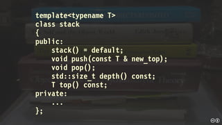 template<typename T>
class stack
{
public:
stack() = default;
void push(const T & new_top);
void pop();
std::size_t depth() const;
T top() const;
private:
...
};
 