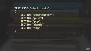 TEST_CASE(“stack tests”)
{
SECTION(“constructor”) 
SECTION(“push”) 
SECTION(“pop”) 
SECTION(“depth”) 
SECTION(“top”) 
}
 