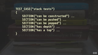 TEST_CASE(“stack tests”)
{
SECTION(“can be constructed”) 
SECTION(“can be pushed”) 
SECTION(“can be popped”) 
SECTION(“has depth”) 
SECTION(“has a top”) 
}
 