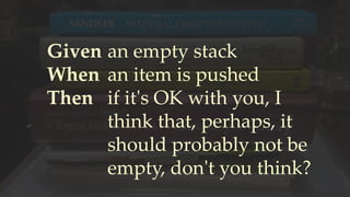 Given
When
Then
an empty stack
an item is pushed
if it's OK with you, I
think that, perhaps, it
should probably not be
empty, don't you think?
 