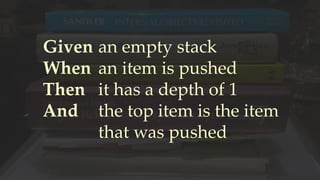 Given
When
Then
And
an empty stack
an item is pushed
it has a depth of 1
the top item is the item
that was pushed
 