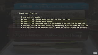 TEST_CASE(“Stack specification”)
{
SECTION(“A new stack is empty”) 
SECTION(“An empty stack throws when queried for its top item”) 
SECTION(“An empty stack throws when popped”) 
SECTION(“An empty stack acquires depth by retaining a pushed item as its top”) 
SECTION(“A non-empty stack becomes deeper by retaining a pushed item as its top”) 
SECTION(“A non-empty stack on popping reveals tops in reverse order of pushing”) 
}
 