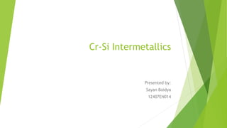 Cr-Si Intermetallics
Presented by:
Sayan Baidya
12407EN014
 