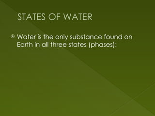 STATES OF WATER
 Water is the only substance found on
Earth in all three states (phases):
 