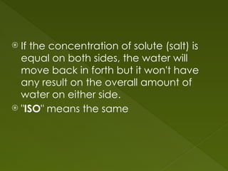  If the concentration of solute (salt) is
equal on both sides, the water will
move back in forth but it won't have
any result on the overall amount of
water on either side.
 "ISO" means the same
 