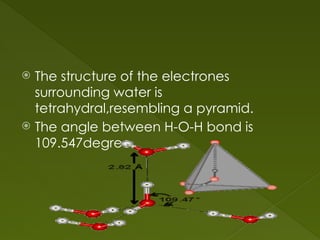  The structure of the electrones
surrounding water is
tetrahydral,resembling a pyramid.
 The angle between H-O-H bond is
109.547degree.
 