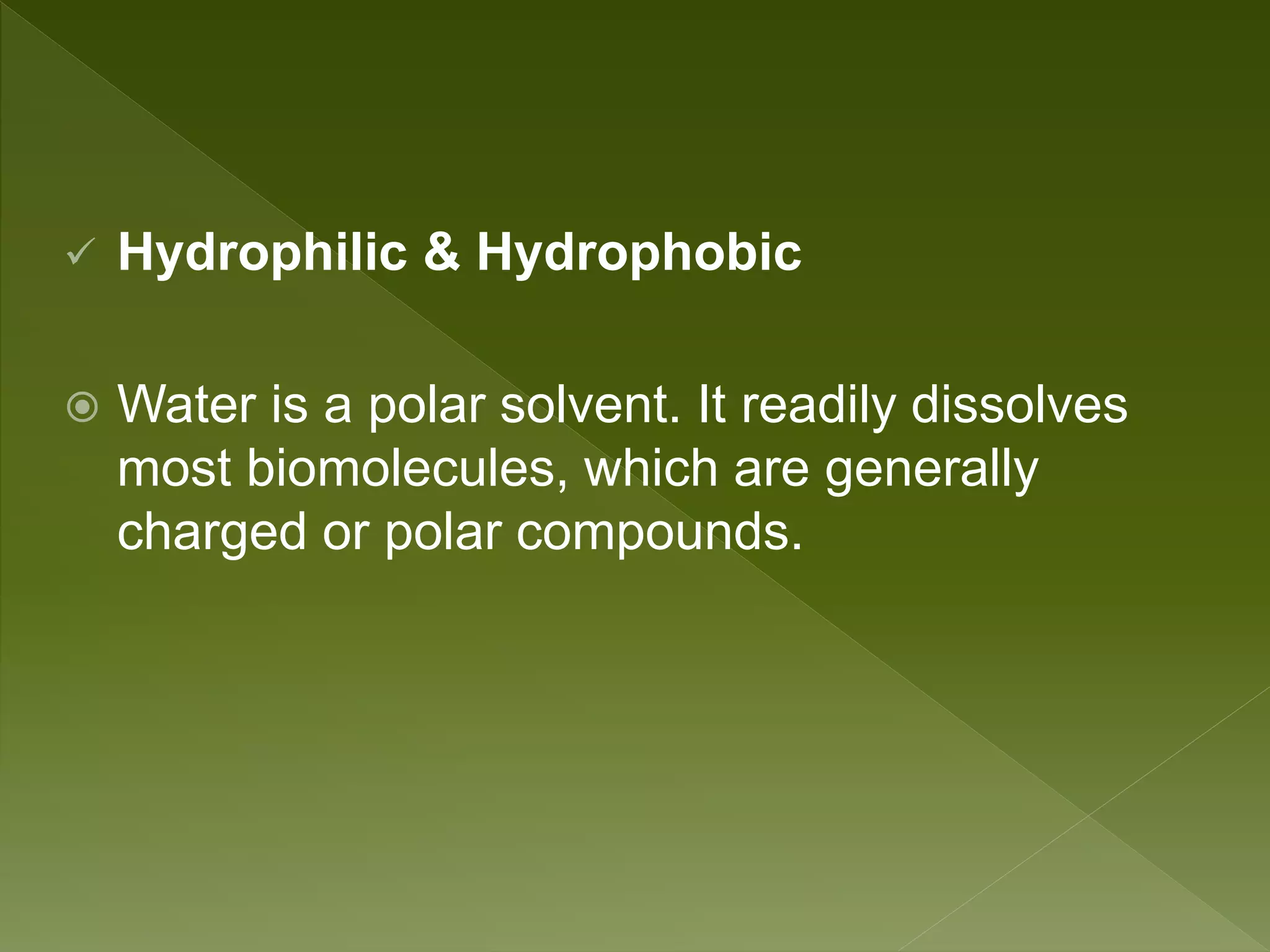 Hydrophilic & Hydrophobic
 Water is a polar solvent. It readily dissolves
most biomolecules, which are generally
charged or polar compounds.
 