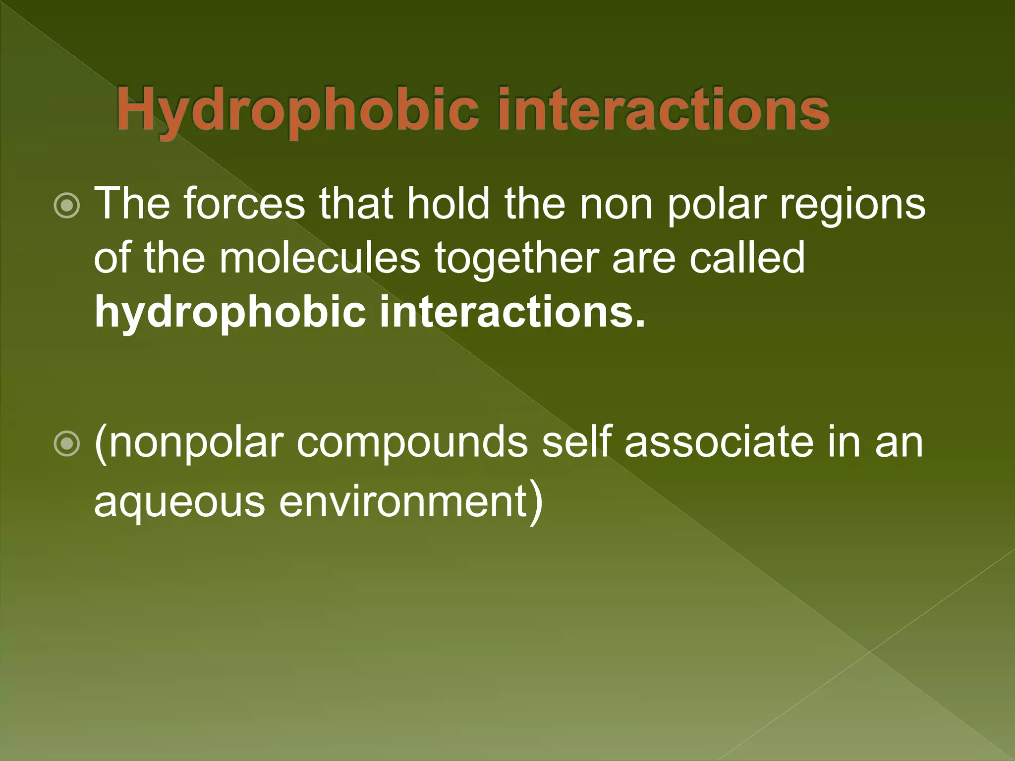  The forces that hold the non polar regions
of the molecules together are called
hydrophobic interactions.
 (nonpolar compounds self associate in an
aqueous environment)
 