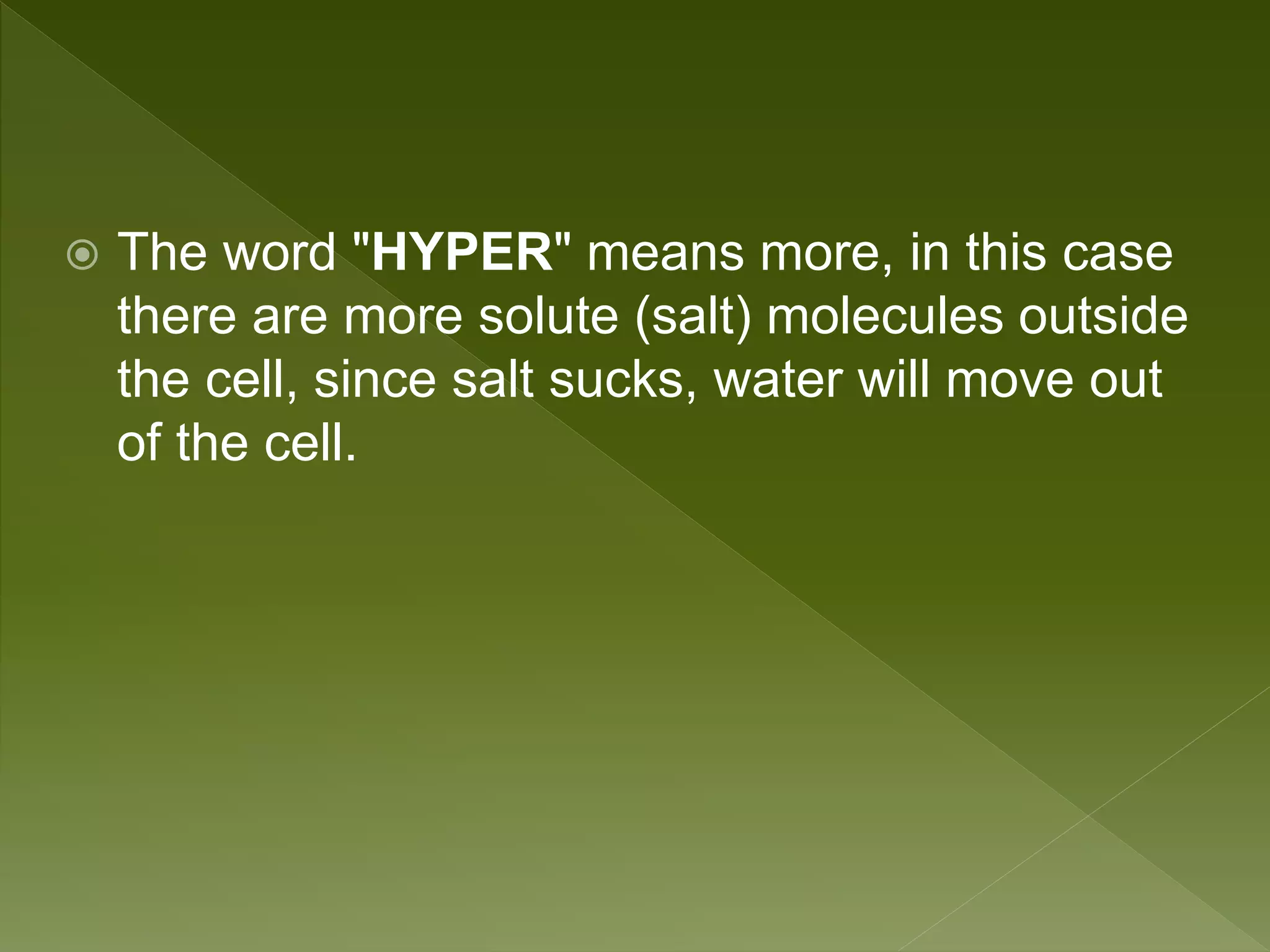 The word "HYPER" means more, in this case
there are more solute (salt) molecules outside
the cell, since salt sucks, water will move out
of the cell.
 
