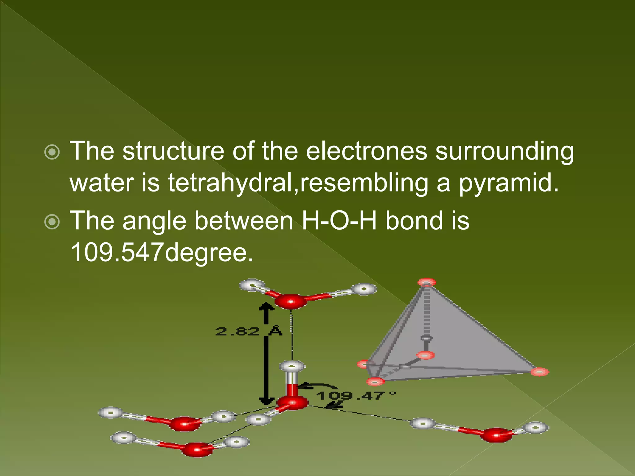  The structure of the electrones surrounding
water is tetrahydral,resembling a pyramid.
 The angle between H-O-H bond is
109.547degree.
 