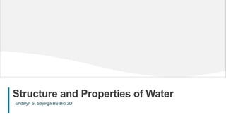 1
Structure and Properties of Water
Endelyn S. Sajorga BS Bio 2D
 