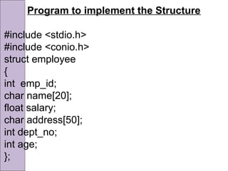 Program to implement the Structure
#include <stdio.h>
#include <conio.h>
struct employee
{
int emp_id;
char name[20];
float salary;
char address[50];
int dept_no;
int age;
};
 