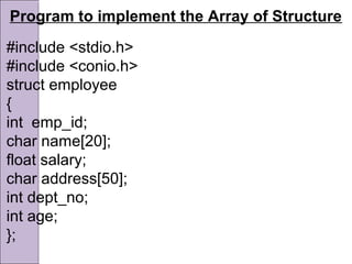 Program to implement the Array of Structure
#include <stdio.h>
#include <conio.h>
struct employee
{
int emp_id;
char name[20];
float salary;
char address[50];
int dept_no;
int age;
};
 