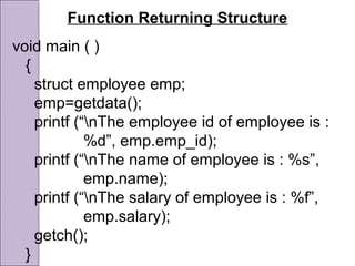 Function Returning Structure
void main ( )
{
struct employee emp;
emp=getdata();
printf (“nThe employee id of employee is :
%d”, emp.emp_id);
printf (“nThe name of employee is : %s”,
emp.name);
printf (“nThe salary of employee is : %f”,
emp.salary);
getch();
}
 