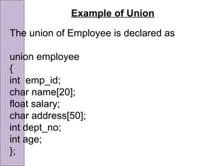 Example of Union
The union of Employee is declared as
union employee
{
int emp_id;
char name[20];
float salary;
char address[50];
int dept_no;
int age;
};
 
