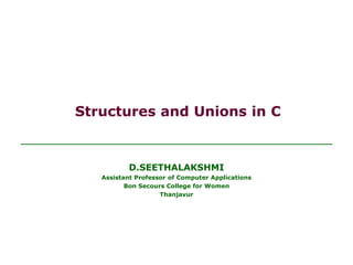 Structures and Unions in C
D.SEETHALAKSHMI
Assistant Professor of Computer Applications
Bon Secours College for Women
Thanjavur
 