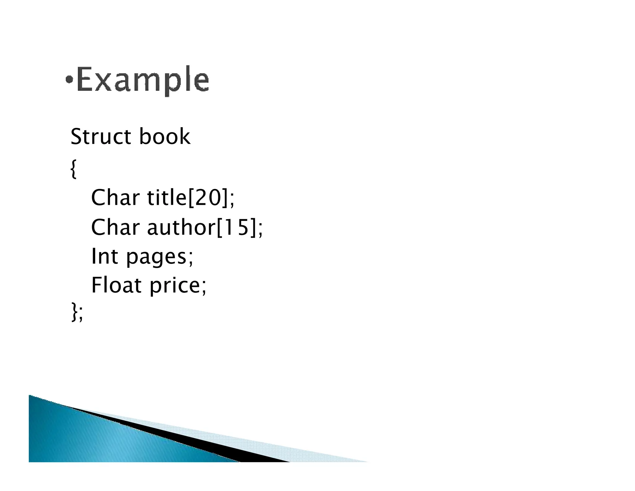 Struct book
{
Char title[20];
Char author[15];
Int pages;
Int pages;
Float price;
};
 