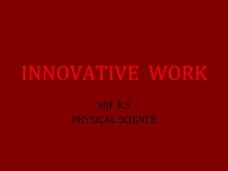 INNOVATIVE WORK 
SIJI K.S 
PHYSICAL SCIENCE 
 