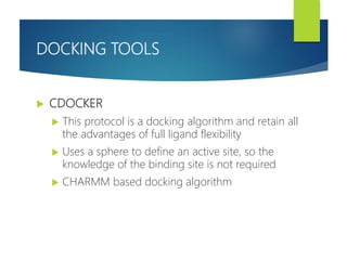 DOCKING TOOLS
 CDOCKER
 This protocol is a docking algorithm and retain all
the advantages of full ligand flexibility
 Uses a sphere to define an active site, so the
knowledge of the binding site is not required
 CHARMM based docking algorithm
 