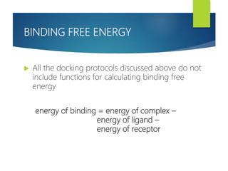 BINDING FREE ENERGY
 All the docking protocols discussed above do not
include functions for calculating binding free
energy
energy of binding = energy of complex –
energy of ligand –
energy of receptor
 