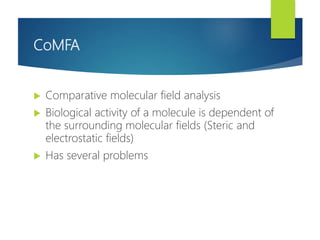 CoMFA
 Comparative molecular field analysis
 Biological activity of a molecule is dependent of
the surrounding molecular fields (Steric and
electrostatic fields)
 Has several problems
 