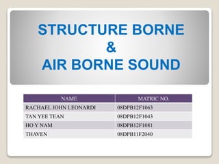 STRUCTURE BORNE
&
AIR BORNE SOUND
NAME MATRIC NO.
RACHAEL JOHN LEONARDI 08DPB12F1063
TAN YEE TEAN 08DPB12F1043
HO Y NAM 08DPB12F1081
THAVEN 08DPB11F2040
 