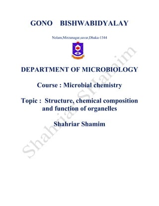 GONO BISHWABIDYALAY
Nolam,Mirzanagar,savar,Dhaka-1344
DEPARTMENT OF MICROBIOLOGY
Course : Microbial chemistry
Topic : Structure, chemical composition
and function of organelles
Shahriar Shamim
 